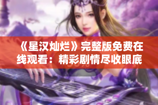 《星汉灿烂》完整版免费在线观看：精彩剧情尽收眼底，全程高清享受！