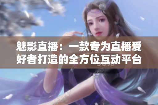 魅影直播：一款专为直播爱好者打造的全方位互动平台