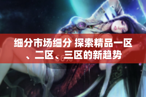 细分市场细分 探索精品一区、二区、三区的新趋势