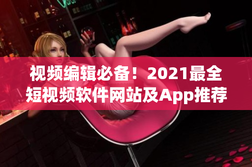 视频编辑必备！2021最全短视频软件网站及App推荐指南