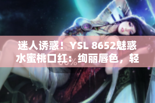 迷人诱惑！YSL 8652魅惑水蜜桃口红：绚丽唇色，轻松打造迷人妆容