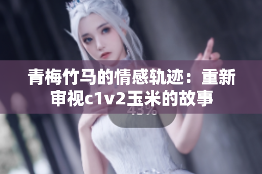 青梅竹马的情感轨迹：重新审视c1v2玉米的故事