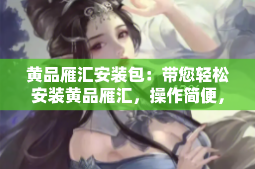 黄品雁汇安装包：带您轻松安装黄品雁汇，操作简便，快速上手