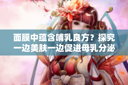 面膜中蕴含哺乳良方？探究一边美肤一边促进母乳分泌的可能性