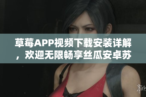 草莓APP视频下载安装详解，欢迎无限畅享丝瓜安卓苏州版本