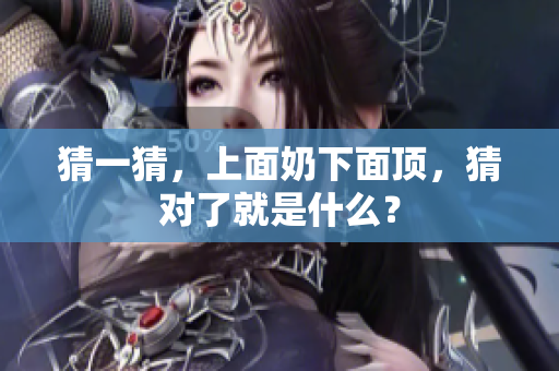 猜一猜，上面奶下面顶，猜对了就是什么？