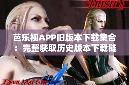 芭乐视APP旧版本下载集合：完整获取历史版本下载链接，满足用户需求的一站式服务