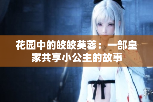 花园中的皎皎芙蓉：一部皇家共享小公主的故事
