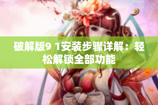 破解版9 1安装步骤详解：轻松解锁全部功能