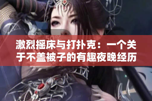 激烈摇床与打扑克：一个关于不盖被子的有趣夜晚经历