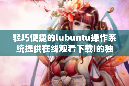 轻巧便捷的lubuntu操作系统提供在线观看下载i的独特优势