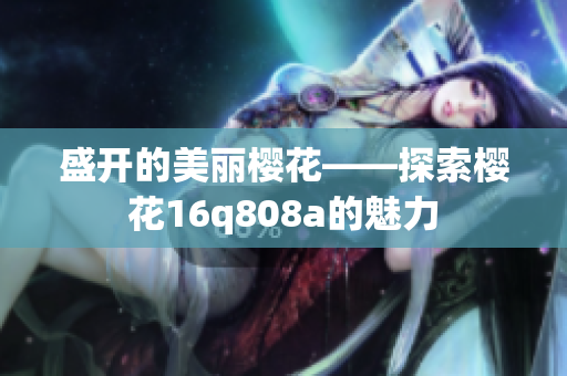 盛开的美丽樱花——探索樱花16q808a的魅力