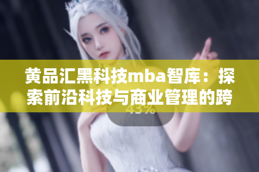 黄品汇黑科技mba智库：探索前沿科技与商业管理的跨界融合
