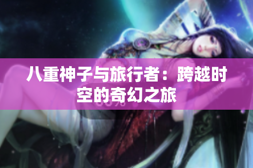 八重神子与旅行者：跨越时空的奇幻之旅