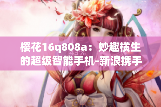樱花16q808a：妙趣横生的超级智能手机-新浪携手打造