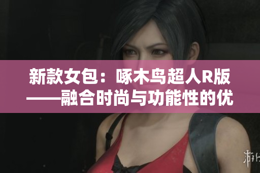 新款女包：啄木鸟超人R版——融合时尚与功能性的优雅之选