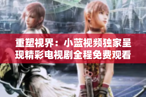 重塑视界：小蓝视频独家呈现精彩电视剧全程免费观看