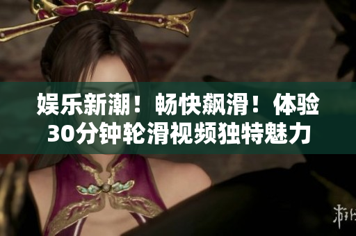 娱乐新潮！畅快飙滑！体验30分钟轮滑视频独特魅力