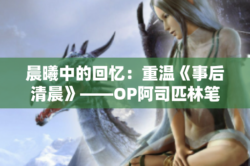 晨曦中的回忆：重温《事后清晨》——OP阿司匹林笔趣阁