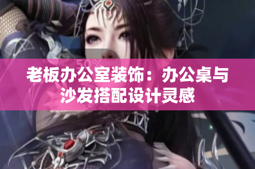 老板办公室装饰：办公桌与沙发搭配设计灵感