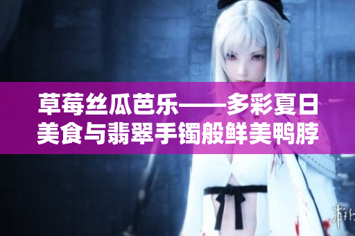 草莓丝瓜芭乐——多彩夏日美食与翡翠手镯般鲜美鸭脖