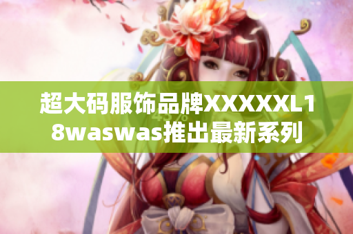 超大码服饰品牌XXXXXL18waswas推出最新系列