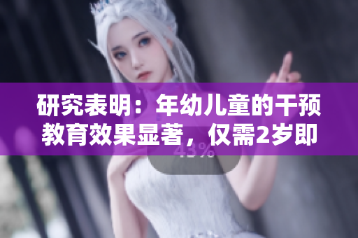 研究表明：年幼儿童的干预教育效果显著，仅需2岁即可启动