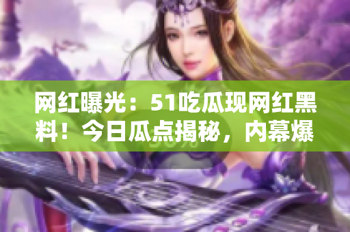 网红曝光：51吃瓜现网红黑料！今日瓜点揭秘，内幕爆料惊心！