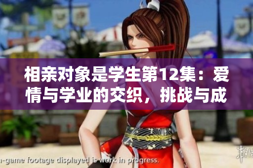 相亲对象是学生第12集：爱情与学业的交织，挑战与成长并存