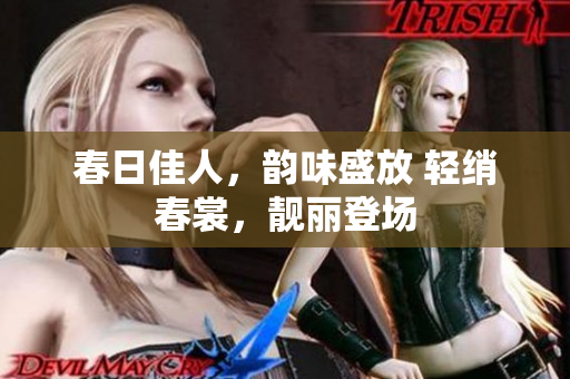 春日佳人，韵味盛放 轻绡春裳，靓丽登场