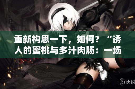 重新构思一下，如何？“诱人的蜜桃与多汁肉肠：一场味蕾的盛宴”