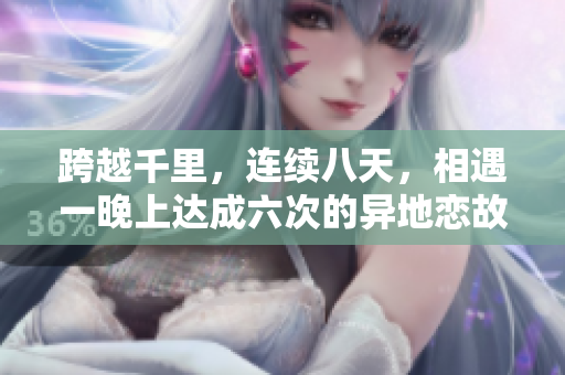 跨越千里，连续八天，相遇一晚上达成六次的异地恋故事