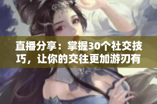 直播分享：掌握30个社交技巧，让你的交往更加游刃有余