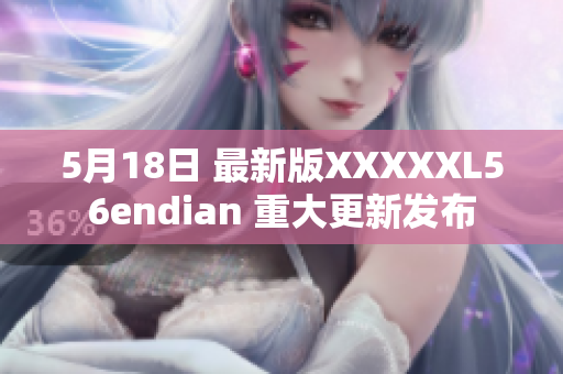 5月18日 最新版XXXXXL56endian 重大更新发布