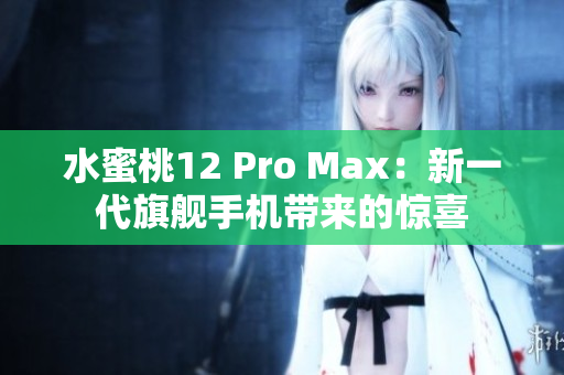 水蜜桃12 Pro Max：新一代旗舰手机带来的惊喜