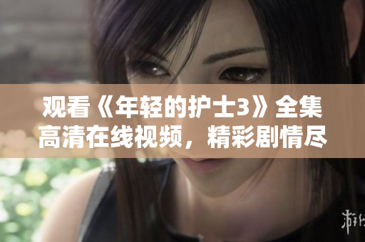 观看《年轻的护士3》全集高清在线视频，精彩剧情尽在其中