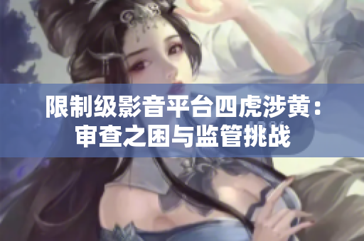 限制级影音平台四虎涉黄：审查之困与监管挑战