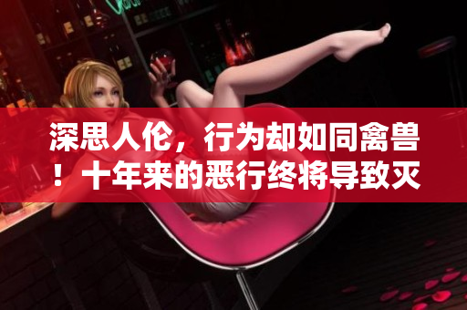 深思人伦，行为却如同禽兽！十年来的恶行终将导致灭顶之灾