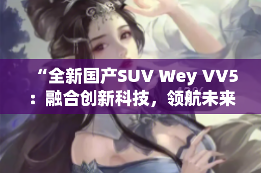 “全新国产SUV Wey VV5：融合创新科技，领航未来道路”