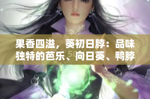 果香四溢，葵初日脖：品味独特的芭乐、向日葵、鸭脖最佳店铺