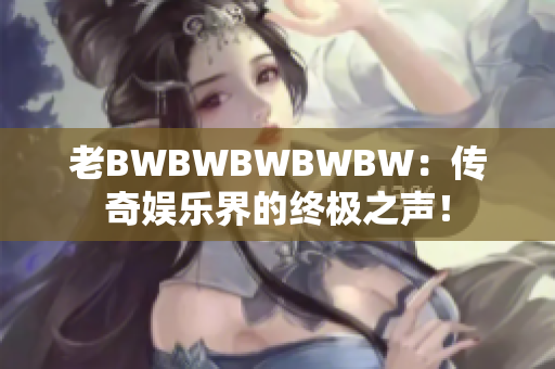 老BWBWBWBWBW：传奇娱乐界的终极之声！