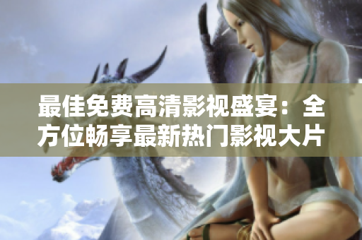 最佳免费高清影视盛宴：全方位畅享最新热门影视大片