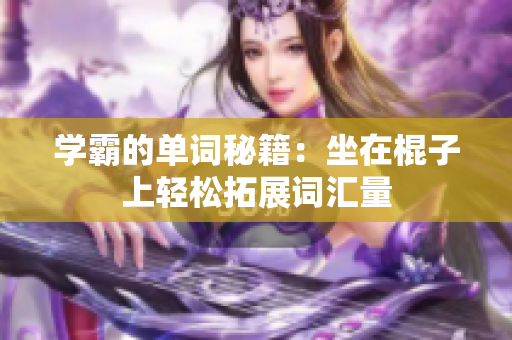 学霸的单词秘籍：坐在棍子上轻松拓展词汇量