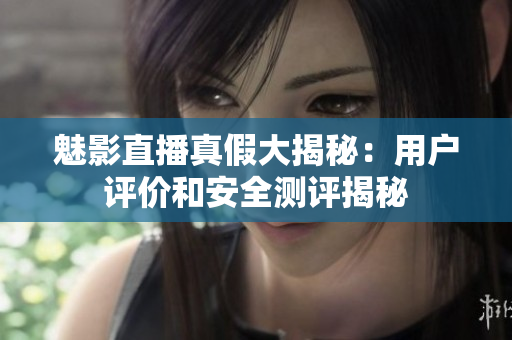 魅影直播真假大揭秘：用户评价和安全测评揭秘