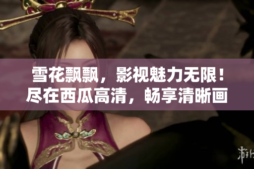 雪花飘飘，影视魅力无限！尽在西瓜高清，畅享清晰画面