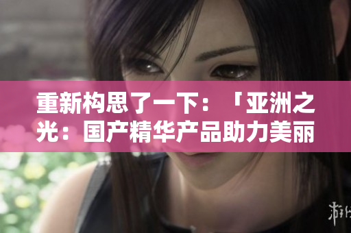 重新构思了一下：「亚洲之光：国产精华产品助力美丽新征程」。