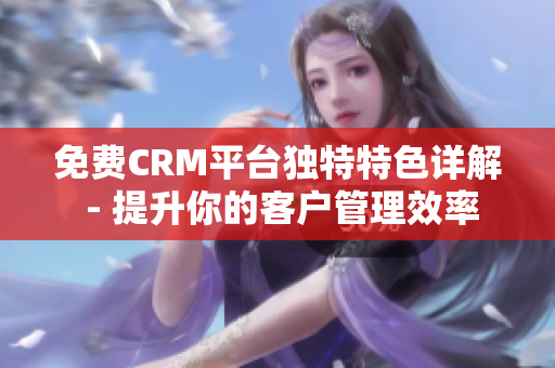 免费CRM平台独特特色详解 - 提升你的客户管理效率