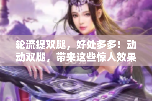 轮流提双腿，好处多多！动动双腿，带来这些惊人效果……
