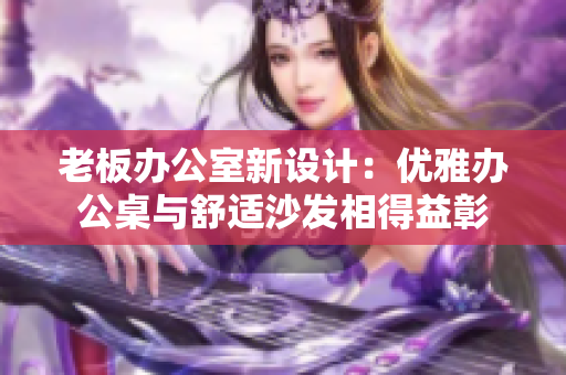 老板办公室新设计：优雅办公桌与舒适沙发相得益彰