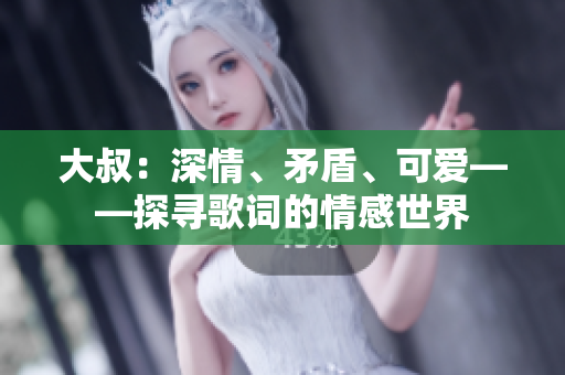大叔：深情、矛盾、可爱——探寻歌词的情感世界